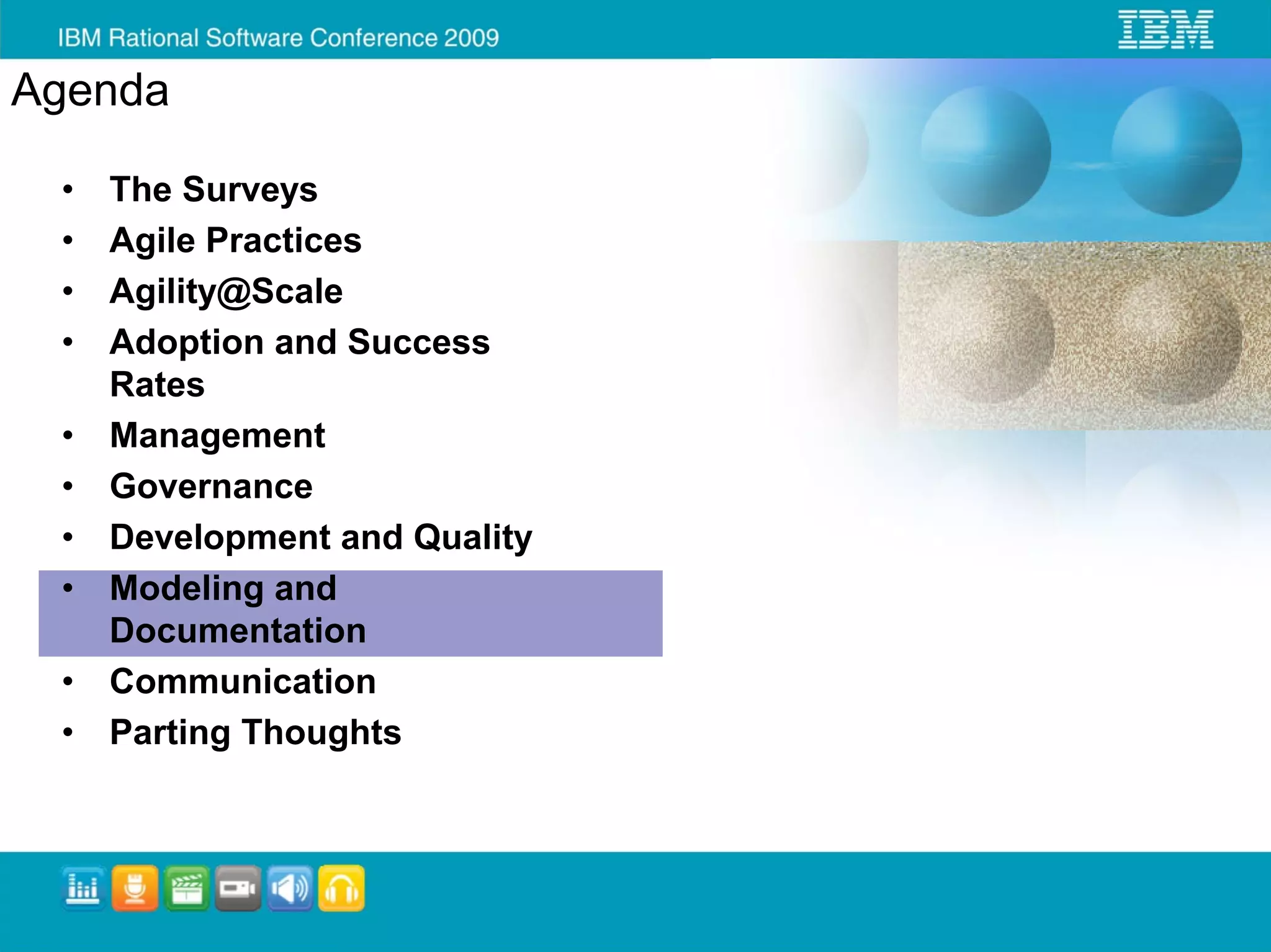 Agenda

 •   The Surveys
 •   Agile Practices
 •   Agility@Scale
 •   Adoption and Success
     Rates
 •   Management
 •   Governance
 •   Development and Quality
 •   Modeling and
     Documentation
 •   Communication
 •   Parting Thoughts
 