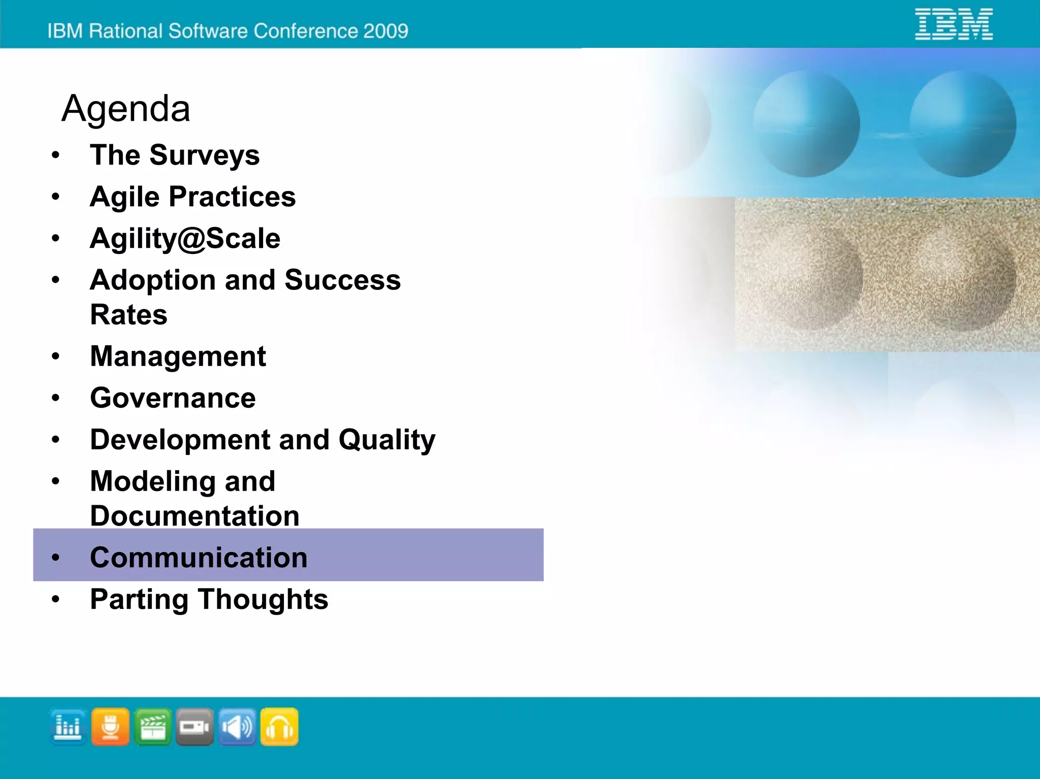 Agenda
•    The Surveys
•    Agile Practices
•    Agility@Scale
•    Adoption and Success
     Rates
•    Management
•    Governance
•    Development and Quality
•    Modeling and
     Documentation
•    Communication
•    Parting Thoughts
 