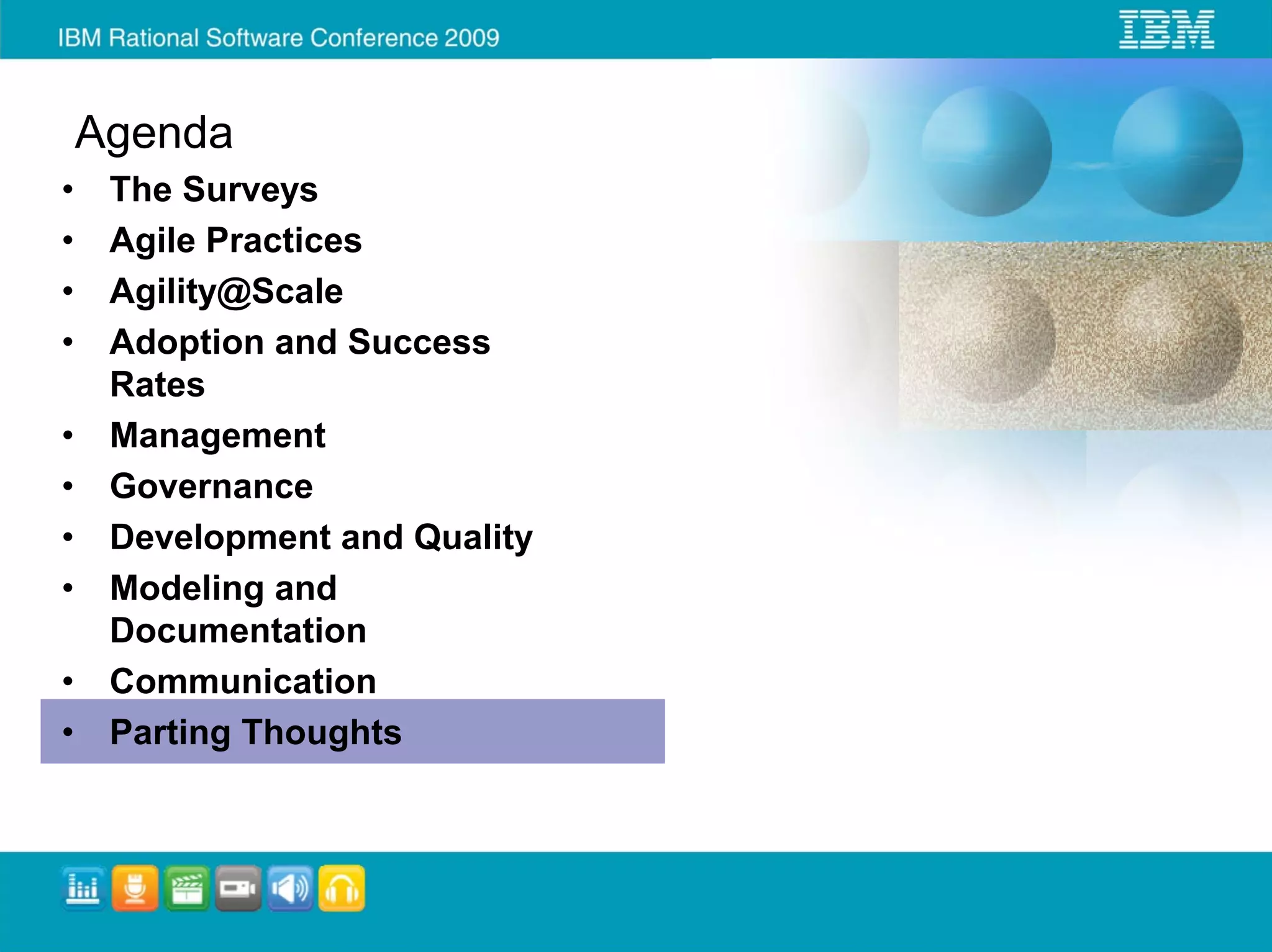 Agenda
•    The Surveys
•    Agile Practices
•    Agility@Scale
•    Adoption and Success
     Rates
•    Management
•    Governance
•    Development and Quality
•    Modeling and
     Documentation
•    Communication
•    Parting Thoughts
 
