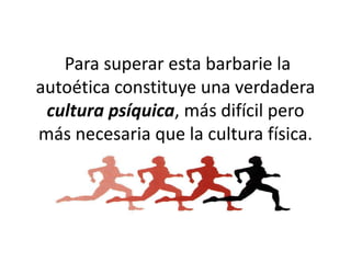 Para superar esta barbarie la
autoética constituye una verdadera
 cultura psíquica, más difícil pero
más necesaria que la cultura física.
 