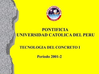 PONTIFICIA
UNIVERSIDAD CATOLICA DEL PERU
TECNOLOGIA DEL CONCRETO I
Período 2001-2
 