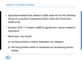 History: From Bali to Durban
• Agriculture-related work started in 2008 under the Ad Hoc Working
Group on Long-term Cooper...