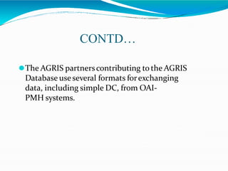 CONTD…
⚫The AGRIS partnerscontributing to the AGRIS
Database useseveral formats forexchanging
data, including simple DC, from OAI-
PMH systems.
 