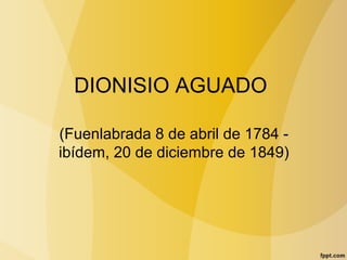 DIONISIO AGUADO
(Fuenlabrada 8 de abril de 1784 -
ibídem, 20 de diciembre de 1849)
 