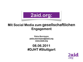 2aid.org:
Mit Social Media zum gesellschaftlichen
              Engagement

                 Petra Borrmann
            petra.borrmann@2aid.org
                  www.2aid.org

             08.06.2011
           #DJHT #Stuttgart
 