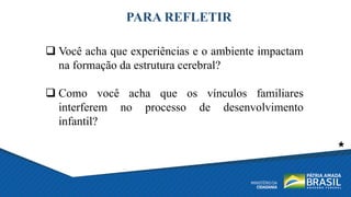 PARA REFLETIR
 Você acha que experiências e o ambiente impactam
na formação da estrutura cerebral?
 Como você acha que os vínculos familiares
interferem no processo de desenvolvimento
infantil?
 