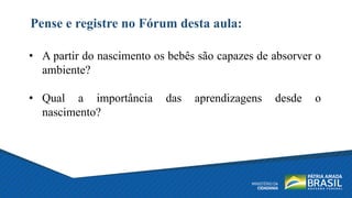 Pense e registre no Fórum desta aula:
• A partir do nascimento os bebês são capazes de absorver o
ambiente?
• Qual a importância das aprendizagens desde o
nascimento?
 