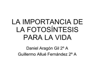 LA IMPORTANCIA DE LA FOTOSÍNTESIS PARA LA VIDA Daniel Aragón Gil 2º A Guillermo Allué Fernández 2º A 
