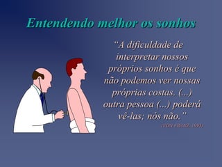 Entendendo melhor os sonhos
              “A dificuldade de
               interpretar nossos
             próprios sonhos é que
            não podemos ver nossas
              próprias costas. (...)
            outra pessoa (...) poderá
                vê-las; nós não.”
                          (VON FRANZ, 1993)
 