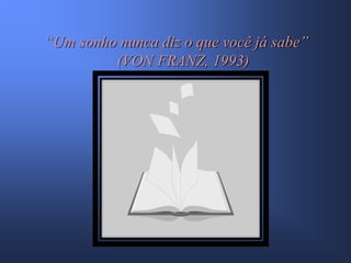 “Um sonho nunca diz o que você já sabe”
         (VON FRANZ, 1993)
 