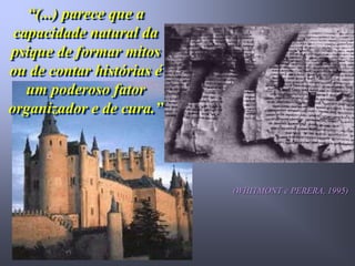“(...) parece que a
 capacidade natural da
psique de formar mitos
ou de contar histórias é
   um poderoso fator
organizador e de cura.”




                           (WHITMONT e PERERA, 1995)
 