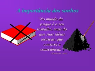A importância dos sonhos
        “No mundo da
         psique é o seu
       trabalho, mais do
         que suas idéias
          teóricas, que
            constrói a
          consciência.”
              (JOHNSON, 1989)
 