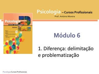Psicologia Cursos Profissionais
Psicologia – Cursos Profissionais
Prof.: António Moreira
Módulo 6
1. Diferença: delimitação
e problematização
 