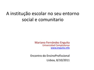 A institução escolar no seu entorno social e comunitario  Mariano Fernández Enguita Universidad Complutense www.enguita.info Encontro do EnsinoProfissional Lisboa, 8/10/2011 