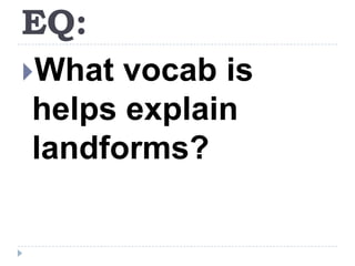 EQ:What vocab is helps explain landforms?