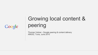Growing local content &
peering
Thomas Volmer - Google peering & content delivery
AfNOG, Tunis, June 2015
 