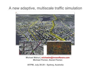 A new adaptive, multiscale traffic simulation
Michael Mahut | michaelm@inrosoftware.com
Michael Florian, Daniel Florian
AITPM, July 26-29 – Sydney, Australia
 