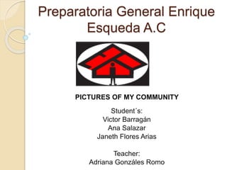 Preparatoria General Enrique
Esqueda A.C
PICTURES OF MY COMMUNITY
Student´s:
Victor Barragán
Ana Salazar
Janeth Flores Arias
Teacher:
Adriana Gonzáles Romo
 