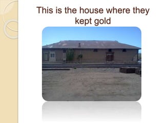 This is the house where they
kept gold
 