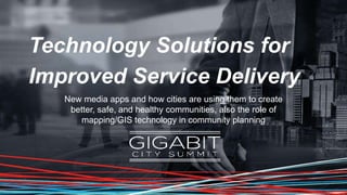 Technology Solutions for
Improved Service Delivery
New media apps and how cities are using them to create
better, safe, and healthy communities, also the role of
mapping/GIS technology in community planning
 