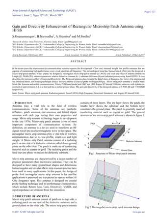 Asian Journal of Applied Science and Technology (AJAST)
Volume 1, Issue 2, Pages 127-131, March 2017
© 2017 AJAST All rights reserved. www.ajast.net
Page | 127
Gain and Directivity Enhancement of Rectangular Microstrip Patch Antenna using
HFSS
S.Gnanamurugan1
, B.Narmadha2
, A.Shamina3
and M.Sindhu4
1Research scholar, Anna University, Chennai. India. Email: sgm306@gmail.com
2UG Scholar, Department of ECE, Vivekanandha College of Engineering for Women, India. Email: narmdha.b04@gmail.com
3UG Scholar, Department of ECE, Vivekanandha College of Engineering for Women, India. Email: shaminashami5@gmail.com
4UG Scholar, Department of ECE, Vivekanandha College of Engineering for Women, India. Email: sindhum2031996@gmail.com
Article Received: 22 February 2017 Article Accepted: 12 March 2017 Article Published: 14 March 2017
1. INTRODUCTION
Antennas play a vital role in the field of wireless
communications. Some of the antennas are parabolic
reflectors, patch antennas, slot antennas, and folded dipole
antennas with each type having their own properties and
usage. Micro strip antenna technology began its development
in the late 1970s. Micro strip patch antenna is one of most
important component of communication systems. By
definition, an antenna is a device used to transform an RF
signal, travel into an electromagnetic wave in free space. The
rectangular micro strip antennas play a vital role in wireless
communication due to its low-profile, small-size and light
weight. A Micro strip Patch antenna consist of a radiating
patch on one side of a dielectric substrate which has a ground
plane on the other side. The patch is made up of conducting
material such as copper or gold. The radiating patch and the
feed lines are photo etched on the dielectric substrate.
Micro strip antennas are characterized by a larger number of
physical parameters than microwave antennas. They can be
designed to have many geometrical shapes and dimensions
but rectangular and circular Micro strip resonant patches have
been used in many applications. In this paper, the design of
probe feed rectangular micro strip antenna is for satellite
applications is presented and is expected to operate within 3.8
GHz frequency span. This antenna is designed on coaxial
probe feeding technique and its performance characteristics
which include Return Loss, Gain, Directivity, VSWR, and
input impedance are obtained from the simulation.
2. STRUCTURE OF ANTENNA
Micro strip patch antenna consist of patch on its top side, a
radiating patch on one side of the dielectric substrate and a
ground plane on the other side. The micro strip patch antenna
consists of three layers. The top layer shows the patch, the
middle layer shows the substrate and the bottom layer
constitutes the ground plane. The patch is generally made of
conducting material such as copper or gold. The general
structure of the micro strip patch antenna is shown in figure 1.
Fig.1. Structure of Micro strip patch antenna
Fig.2. Rectangular micro strip patch antenna design
ABSTRACT
In the recent years the improvement in communication systems requires the development of low cost, minimal weight, low profile antennas that are
capable of maintaining high performance over a wide spectrum of frequency. This technological trend has focused much effort into the design of a
Micro strip patch antenna. In this paper, we designed a rectangular micro strip patch antenna at 3.8GHz and study the effect of antenna dimension
Length (L), Width (W), substrate parameter relative dielectric constant (€r ) substrate thickness (h) and radiation pattern using Ansoft HFSS. It even
describes the increasing effect of Gain and Directivity. The Proposed antenna also presents the detail steps of designing the micro strip antenna and
the simulated result. The feeding technique used to feed the antenna is coaxial probe feeding technique. Micro strip patch antenna is used in many
fields like Antenna and mobile communication, Filters, PCB board model and EMC and EMI. Rogers RT/duroid 5880 (tm) substrate with a dielectric
constant of approximately 2.2, is a feed and has a partial ground plane. The gain and directivity of the designed antenna is 7.7082 dB and 7.76882dB
respectively.
Index Terms: Micro strip patch antenna, Radiation pattern, Ansoft HFSS (High Frequency Structural Simulator) and Rogers RT/duroid 5880.
 