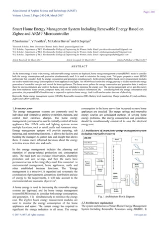 Asian Journal of Applied Science and Technology (AJAST)
Volume 1, Issue 2, Pages 240-244, March 2017
© 2017 AJAST All rights reserved. www.ajast.net
Page | 240
Smart Home Energy Management System Including Renewable Energy Based on
Zigbee and ARM9 Microcontroller
P.Sasikumar1
, V.Pavithra2
, M.Rahila Barvin3
and G.Supriya4
1Research Scholar, Anna University-Chennai, India. Email: psspsasi@gmail.com
2UG Scholar, Department of ECE, Vivekanandha College of Engineering for Women, India. Email: pavithravishwanathan31@gmail.com
3UG Scholar, Department of ECE, Vivekanandha College of Engineering for Women, India. Email: rahilamugamadualim96@gmail.com
4UG Scholar, Department of ECE, Vivekanandha College of Engineering for Women, India. Email: supriyaganapathy96@gmail.com
Article Received: 11 March 2017 Article Accepted: 21 March 2017 Article Published: 24 March 2017
1. INTRODUCTION
The energy management systems are commonly used by
individual and commercial entities to monitor, measure, and
control their electrical charges. The home energy
management systems can be used to centrally control all home
appliances like HEMS units and lighting systems across
multiple locations, such as retail, malls and restaurant sites.
Energy management systems will provide metering, sub
metering, and monitoring functions. It allows the facility and
building the managers to gather data and insight that allows
them. It makes more informed decisions about the energy
activities across their sites and malls.
In this energy management includes the planning and
operation of energy-related production and consumption
units. The main parts are resource conservation, electricity
protection and cost savings, and then the users have
permanent access to the energy they need. It is connected to
environmental management, home appliances, malls and
other established business functions. The “Energy
management is a proactive, it organized and systematic the
coordination of procurement, conversion, distribution and use
of energy to the requirements, it will take account to the
environmental and economic objectives”.
A home energy is used to increasing the renewable energy
systems are deployed, and the home energy management
system (HEMS) needs to consider both energy consumption,
and generation. It is simultaneously to minimize the energy
cost. The ZigBee based energy measurement modules are
used to monitor the energy consumption of the home
appliances and server. The current energy has required to
significant the energy reduction in all areas. The energy
consumption in the home server has increased as more home
appliances are installed. The energy savings and renewable
energy sources are considered methods of solving home
energy problems. The energy consumption and generation
should be simultaneously considered to save the electrical
energy cost.
1.1 Architecture of smart home energy management system
including renewable resources
Fig.1. Architecture block diagram
1.2 Architecture explanation
The system architecture of Smart Home Energy Management
System Including Renewable Resources using ZIGBEE. It
ABSTRACT
As the home energy is used to increasing, and renewable energy systems are deployed, home energy management system (HEMS) needs to consider
both the energy consumption and generation simultaneously used. It is used to minimize the energy cost. This paper proposes a smart HEMS
architecture that considers both the energy consumption and generation simultaneously. In this project ZigBee-based energy measurement modules
are used to monitor the energy consumption of home appliances and lights. An ARM9-based renewable energy gateway is used to monitor the energy
generation of renewable energies and control the home appliances. The home server gathers the energy consumption and generation data, it analyzes
them for energy estimation, and controls the home energy use schedule to minimize the energy cost. The energy management server gets the energy
data from numerous home servers, compares them, and creates useful analysis information. By considering both the energy consumption and
generation, the proposed HEMS architecture is expected to optimize home energy. And it will used to reduce the cost of electricity.
Keywords: Home energy management system (HEMS), Renewable resources (RR), Battery level monitoring, Charge controller, Crystal oscillator,
Zigbee and ARM9 controller.
 