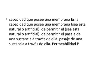 • capacidad que posee una membrana Es la
capacidad que posee una membrana (sea ésta
natural o artificial), de permitir el (sea ésta
natural o artificial), de permitir el pasaje de
una sustancia a través de ella. pasaje de una
sustancia a través de ella. Permeabilidad P
 