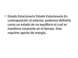 • Estado Estacionario Estado Estacionario En
contraposición al anterior, podemos definirlo
como un estado de no equilibrio el cual se
mantiene constante en el tiempo. Esto
requiere aporte de energía.
 