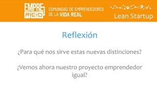 Lean Startup
Reflexión
¿Para qué nos sirve estas nuevas distinciones?
¿Vemos ahora nuestro proyecto emprendedor
igual?
 