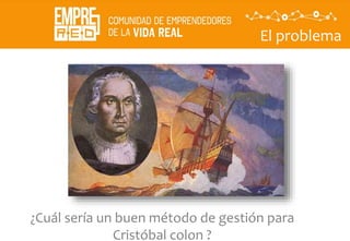 ¿Cuál sería un buen método de gestión para
Cristóbal colon ?
El problema
 