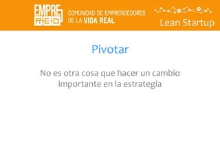 Lean Startup
Pivotar
No es otra cosa que hacer un cambio
importante en la estrategia
 