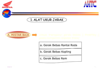 9-Oct-13 10
1. ALAT UKUR JARAK
A. MISTAR BAJA Untuk mengukur gerak bebas ( FreePlay )
pada komponen sepeda motor
a. Gerak Bebas Rantai Roda
b. Gerak Bebas Kopling
c. Gerak Bebas Rem
1. PENGGUNAAN
 