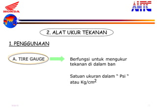 9-Oct-13 18
2. ALAT UKUR TEKANAN
A. TIRE GAUGE Berfungsi untuk mengukur
tekanan di dalam ban
Satuan ukuran dalam “ Psi “
atau Kg/cm2
1. PENGGUNAAN
 