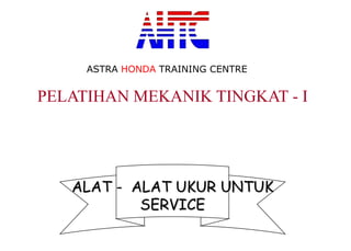 PELATIHAN MEKANIK TINGKAT - I
ALAT - ALAT UKUR UNTUK
SERVICE
ASTRA HONDA TRAINING CENTRE
 