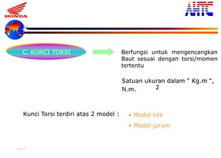 9-Oct-13 22
C. KUNCI TORSI Berfungsi untuk mengencangkan
Baut sesuai dengan torsi/momen
tertentu
Satuan ukuran dalam “ Kg.m “,
N.m. 2
Kunci Torsi terdiri atas 2 model : • Model klik
• Model jarum
 