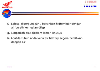 9-Oct-13 40
f. Selesai dipergunakan , bersihkan hidrometer dengan
air bersih kemudian dilap
g. Simpanlah alat didalam lemari khusus
h. Apabila tubuh anda kena air battery segera bersihkan
dengan air
 