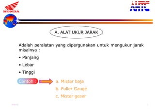 9-Oct-13 5
A. ALAT UKUR JARAK
Adalah peralatan yang dipergunakan untuk mengukur jarak
misalnya :
• Panjang
• Lebar
• Tinggi
Contoh : a. Mistar baja
b. Fuller Gauge
c. Mistar geser
 