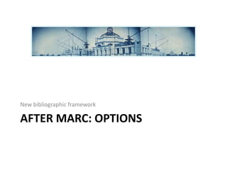 New bibliographic framework

AFTER MARC: OPTIONS
 