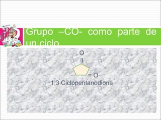 O
ll
= O
1,3 Ciclopentanodiona
Grupo –CO- como parte de
un ciclo
 