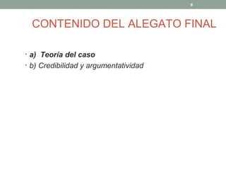 8



  CONTENIDO DEL ALEGATO FINAL

• a) Teoría del caso
• b) Credibilidad y argumentatividad
 