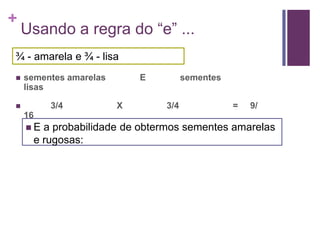 +
    Usando a regra do “e” ...
¾ - amarela e ¾ - lisa
   sementes amarelas       E         sementes
    lisas

        3/4            X       3/4              =   9/
    16
    E  a probabilidade de obtermos sementes amarelas
      e rugosas:
 