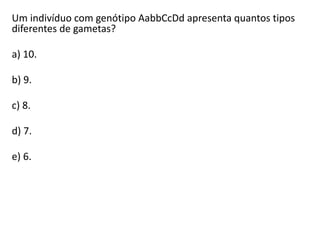 Um indivíduo com genótipo AabbCcDd apresenta quantos tipos
diferentes de gametas?
a) 10.
b) 9.
c) 8.
d) 7.
e) 6.
 