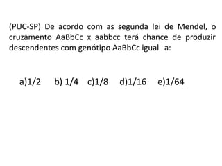 (PUC-SP) De acordo com as segunda lei de Mendel, o
cruzamento AaBbCc x aabbcc terá chance de produzir
descendentes com genótipo AaBbCc igual a:
a)1/2 b) 1/4 c)1/8 d)1/16 e)1/64
 