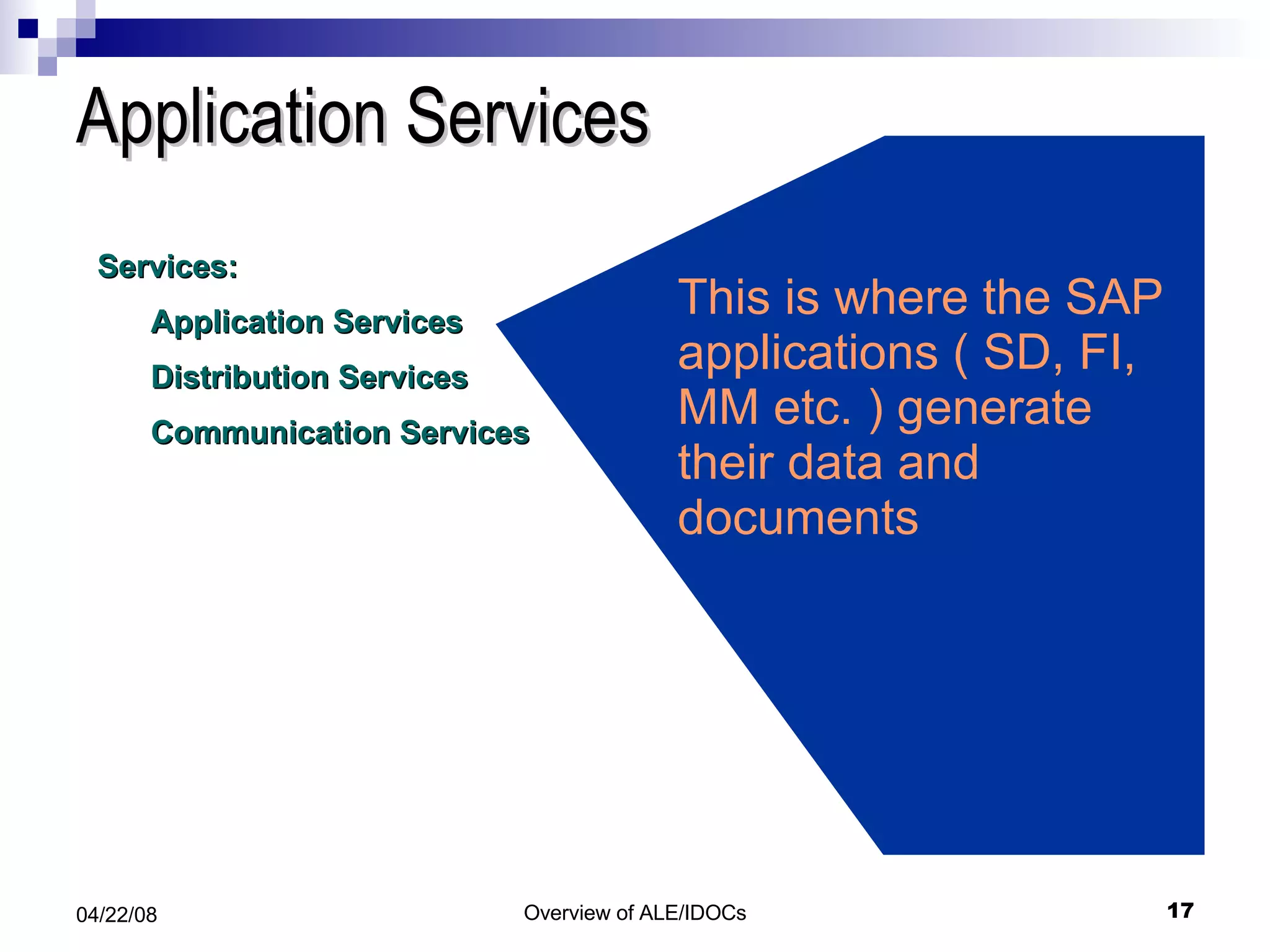 Application Services Services: Application Services Distribution Services Communication Services This is where the SAP applications ( SD, FI, MM etc. ) generate their data and documents 