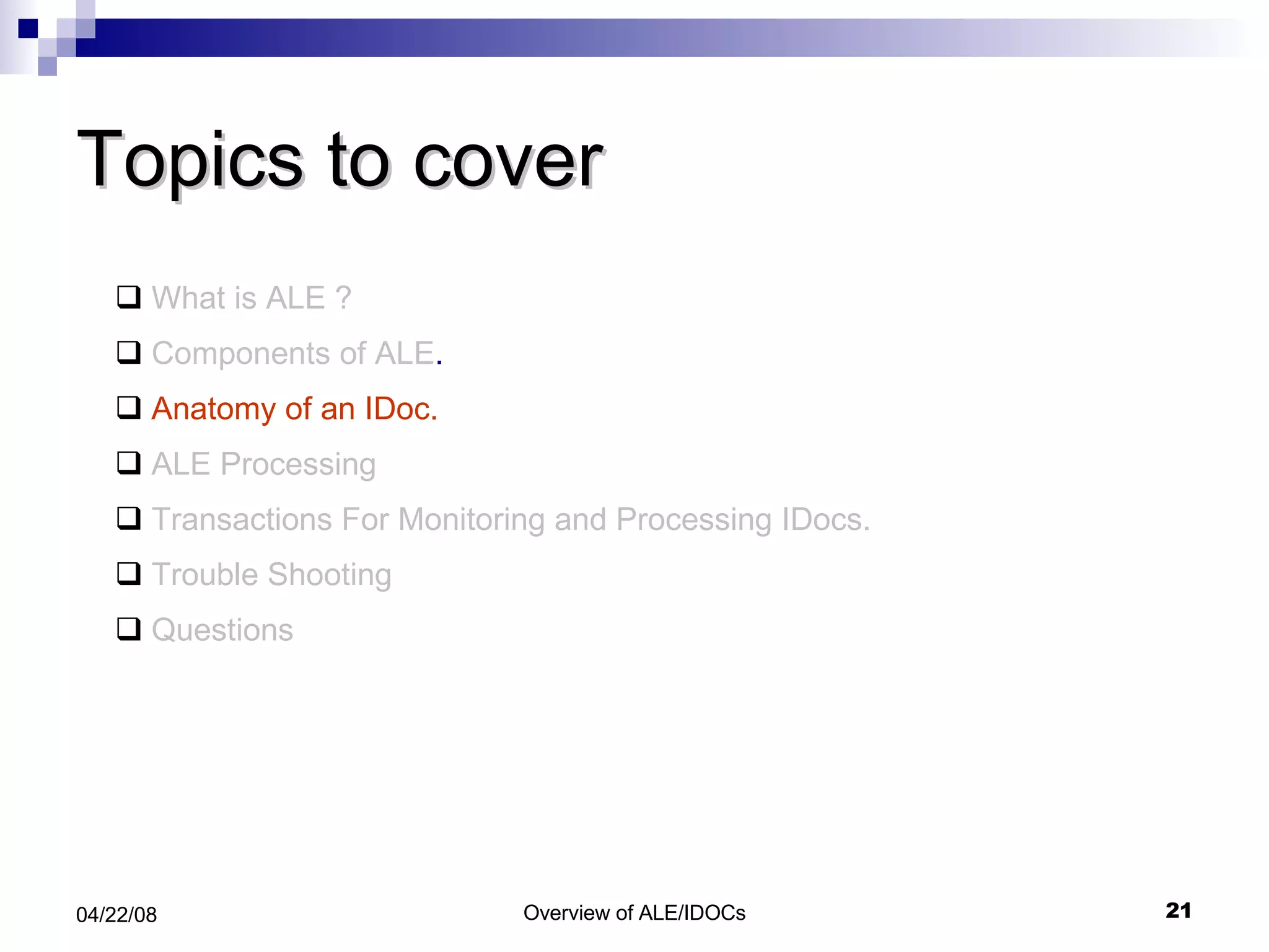 Topics to cover What is ALE ? Components of ALE . Anatomy of an IDoc. ALE Processing Transactions For Monitoring and Processing IDocs. Trouble Shooting Questions 
