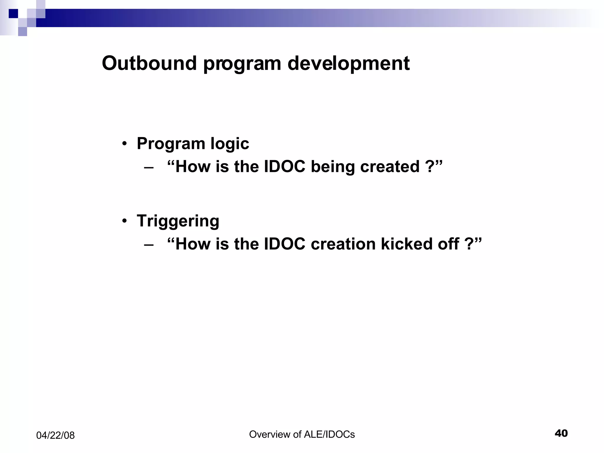 Outbound program development Program logic “ How is the IDOC being created ?” Triggering “ How is the IDOC creation kicked off ?” 