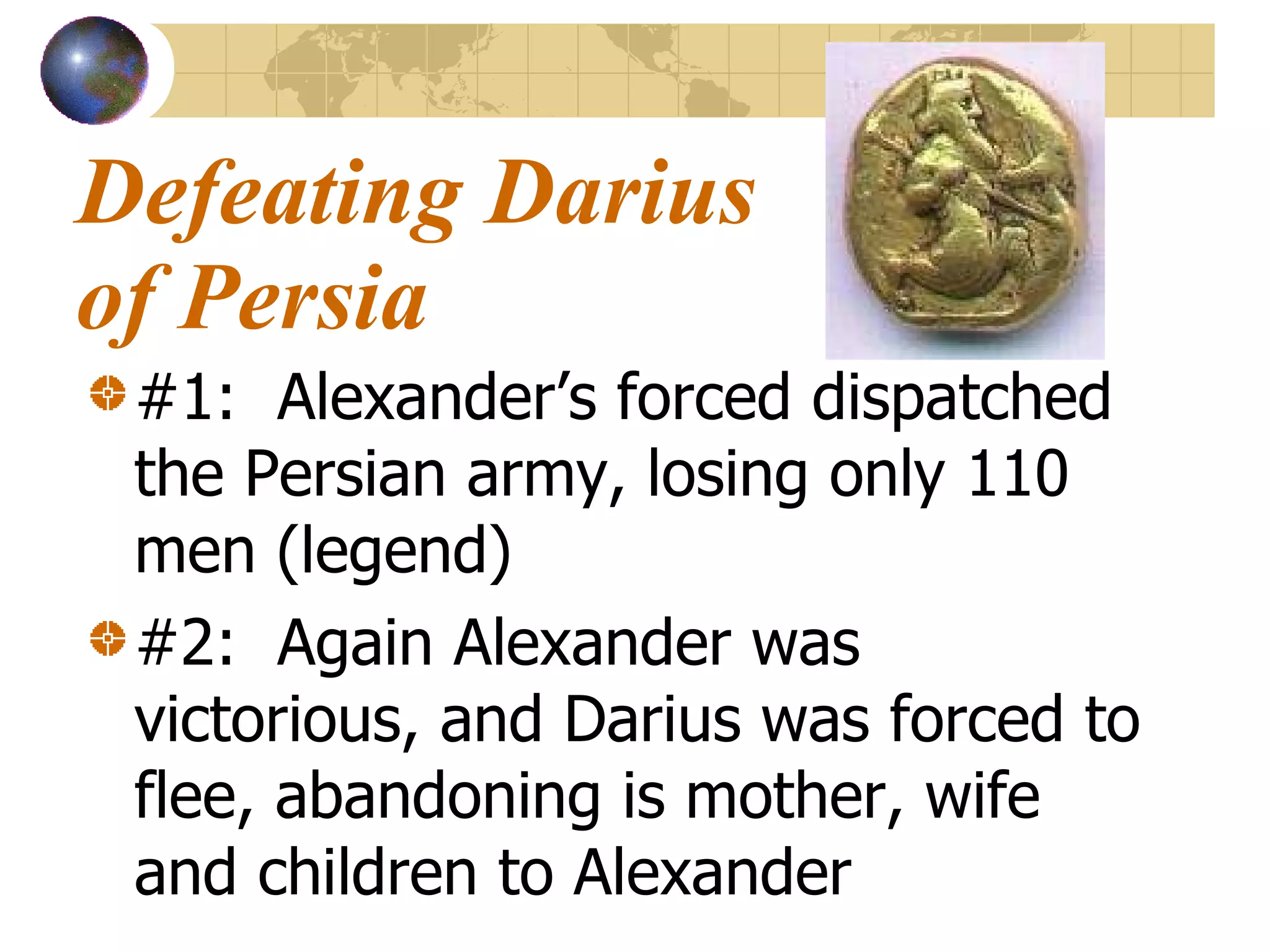 Defeating Darius of Persia #1:  Alexander’s forced dispatched the Persian army, losing only 110 men (legend) #2:  Again Alexander was victorious, and Darius was forced to flee, abandoning is mother, wife and children to Alexander                    