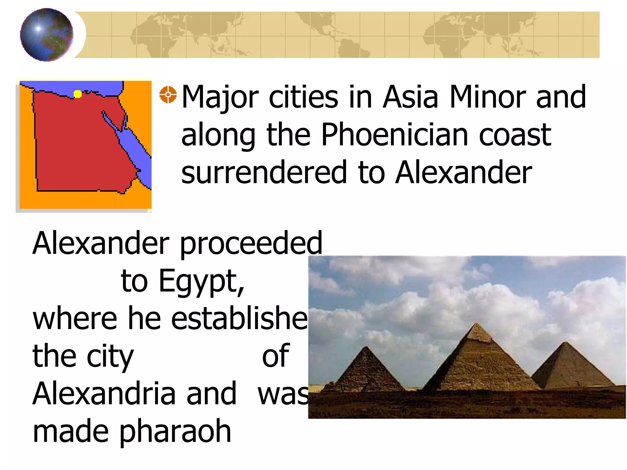 Major cities in Asia Minor and along the Phoenician coast surrendered to Alexander Alexander proceeded  to Egypt, where he established the city  of Alexandria and  was  made pharaoh  