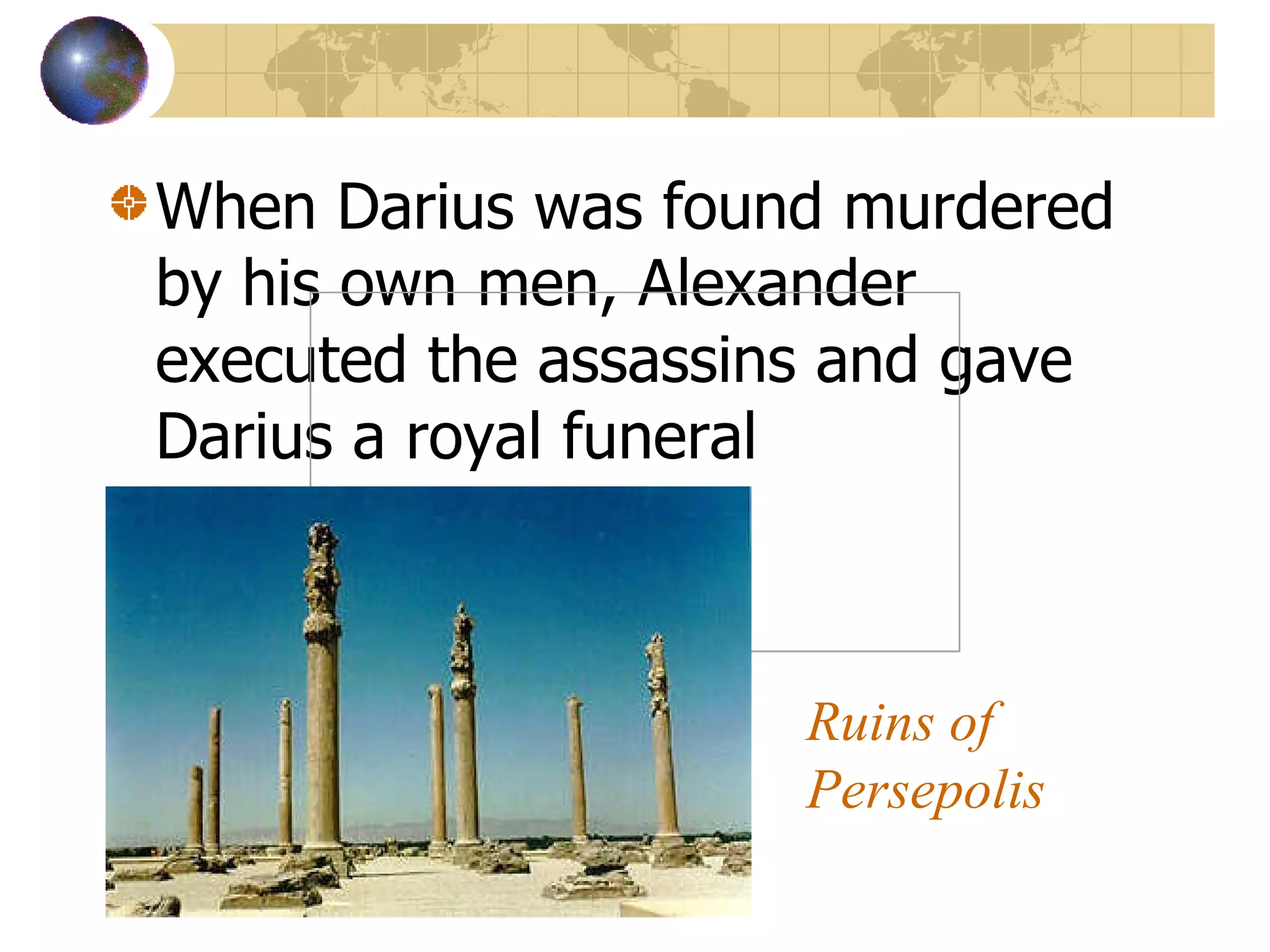 When Darius was found murdered by his own men, Alexander executed the assassins and gave Darius a royal funeral Ruins of  Persepolis                                                      