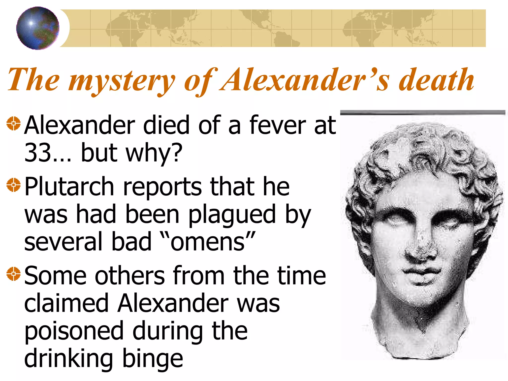 The mystery of Alexander’s death Alexander died of a fever at 33… but why? Plutarch reports that he was had been plagued by several bad “omens”  Some others from the time claimed Alexander was poisoned during the drinking binge 